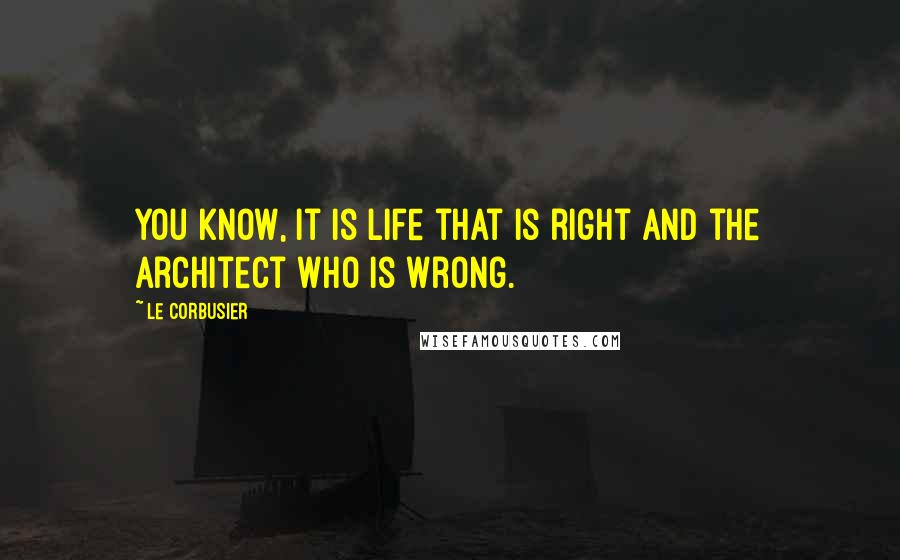 Le Corbusier Quotes: You know, it is life that is right and the architect who is wrong.