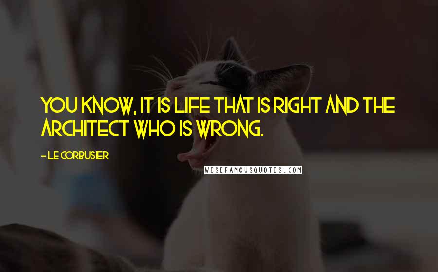 Le Corbusier Quotes: You know, it is life that is right and the architect who is wrong.