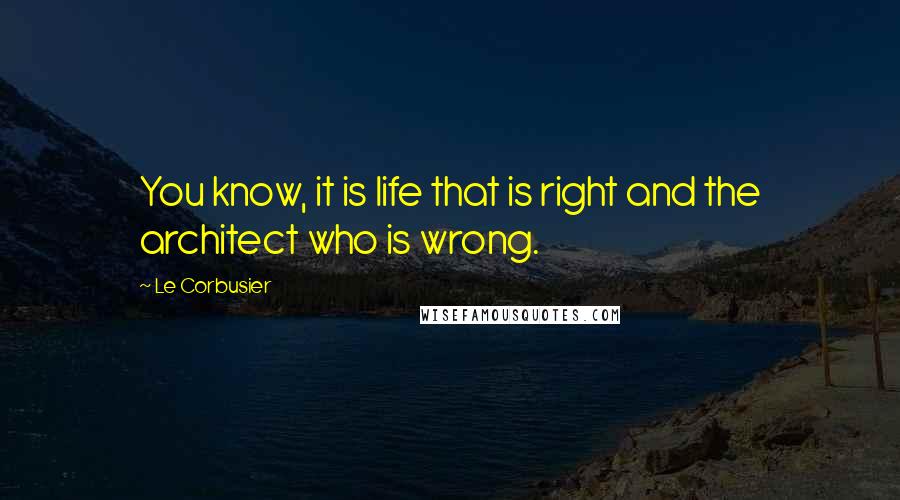 Le Corbusier Quotes: You know, it is life that is right and the architect who is wrong.