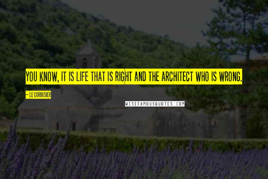 Le Corbusier Quotes: You know, it is life that is right and the architect who is wrong.