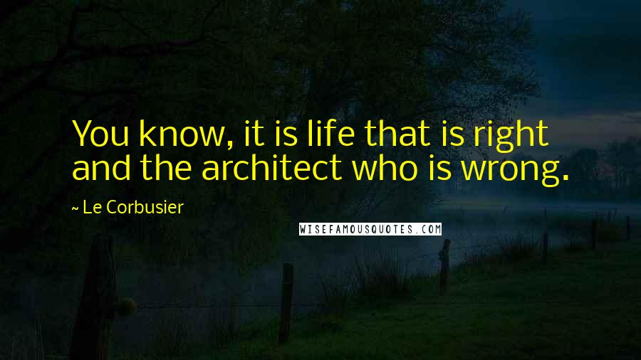 Le Corbusier Quotes: You know, it is life that is right and the architect who is wrong.