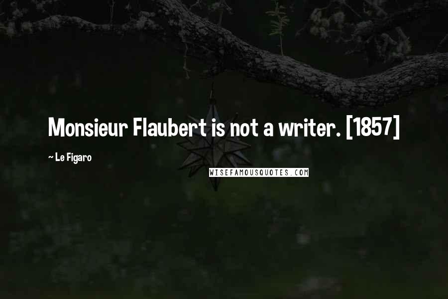 Le Figaro Quotes: Monsieur Flaubert is not a writer. [1857]
