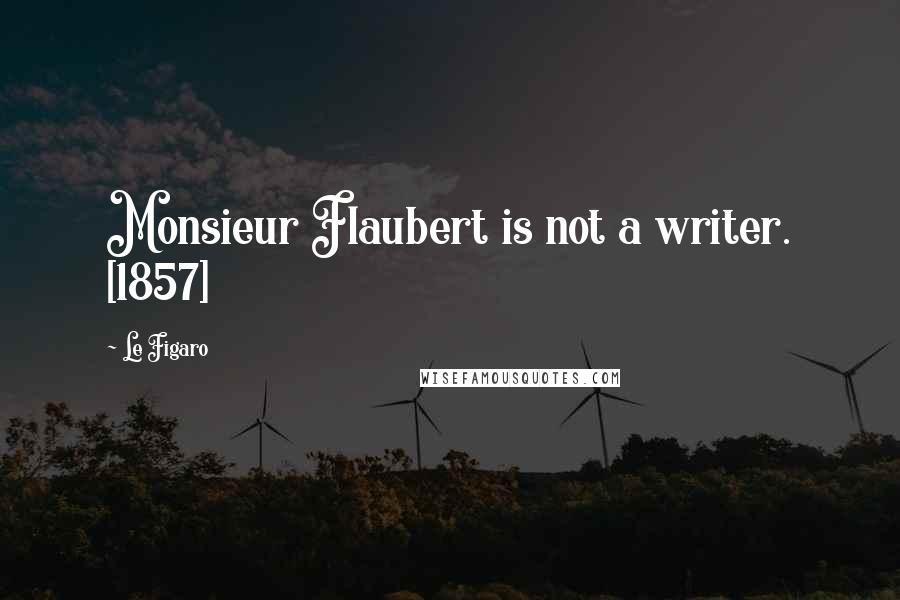 Le Figaro Quotes: Monsieur Flaubert is not a writer. [1857]