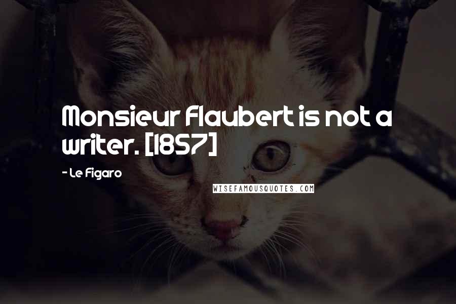 Le Figaro Quotes: Monsieur Flaubert is not a writer. [1857]