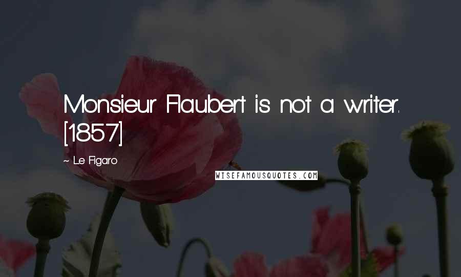 Le Figaro Quotes: Monsieur Flaubert is not a writer. [1857]