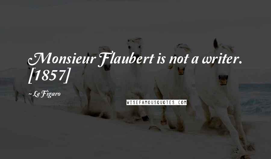 Le Figaro Quotes: Monsieur Flaubert is not a writer. [1857]