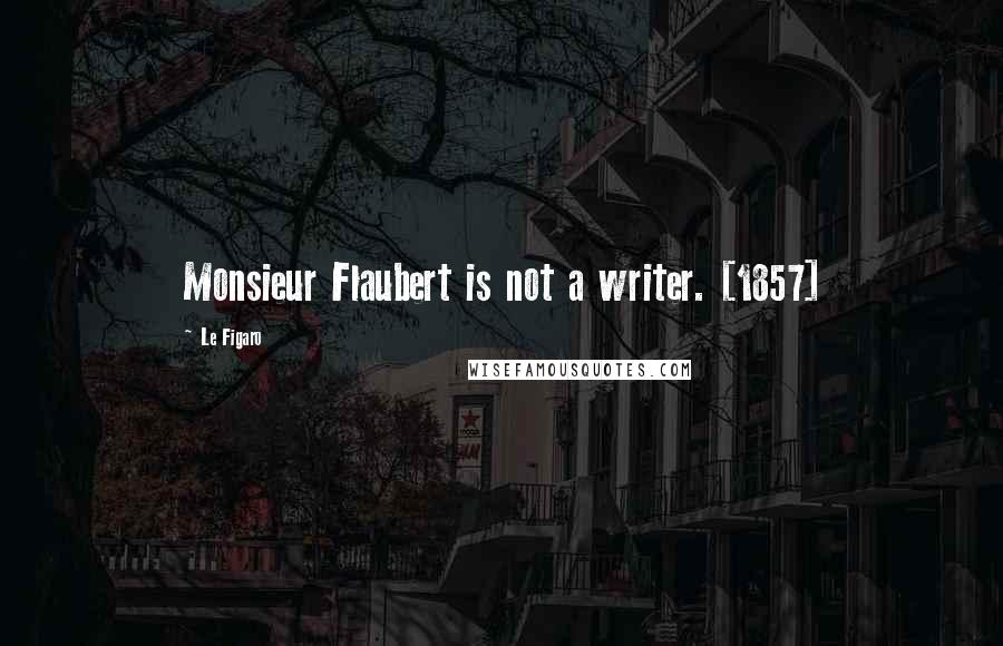 Le Figaro Quotes: Monsieur Flaubert is not a writer. [1857]