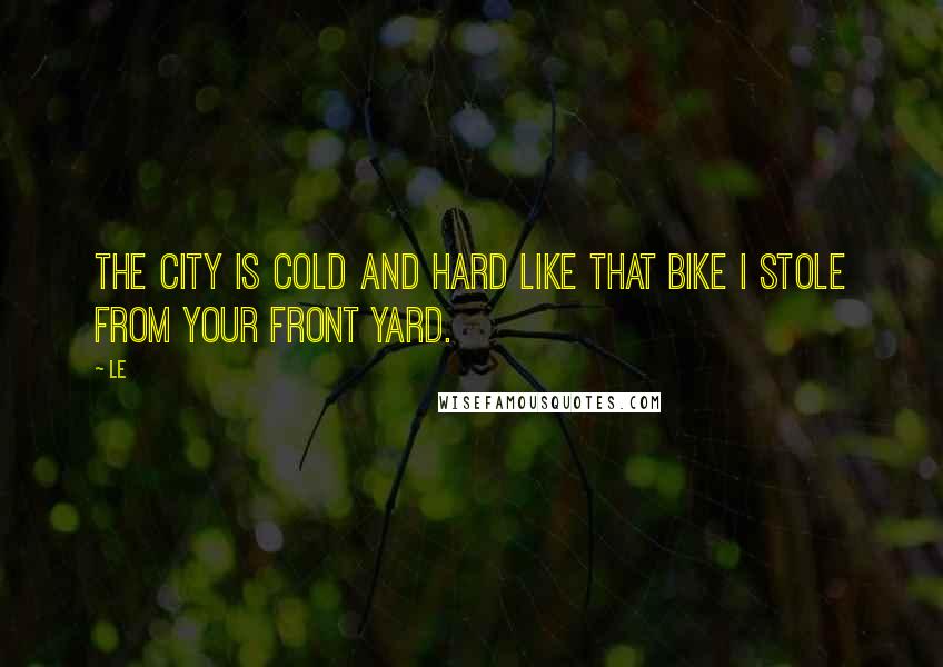 Le Quotes: the city is cold and hard like that bike I stole from your front yard.