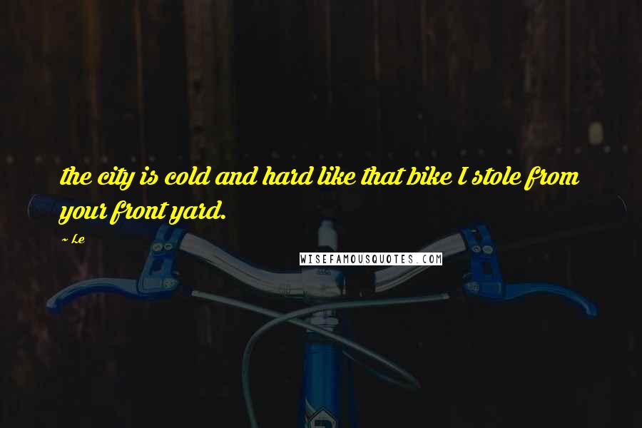 Le Quotes: the city is cold and hard like that bike I stole from your front yard.