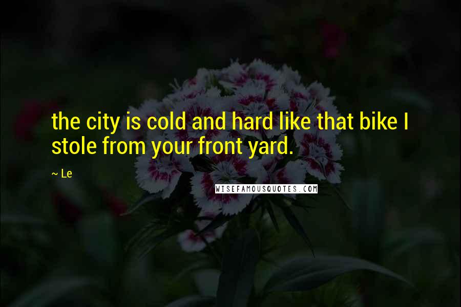 Le Quotes: the city is cold and hard like that bike I stole from your front yard.