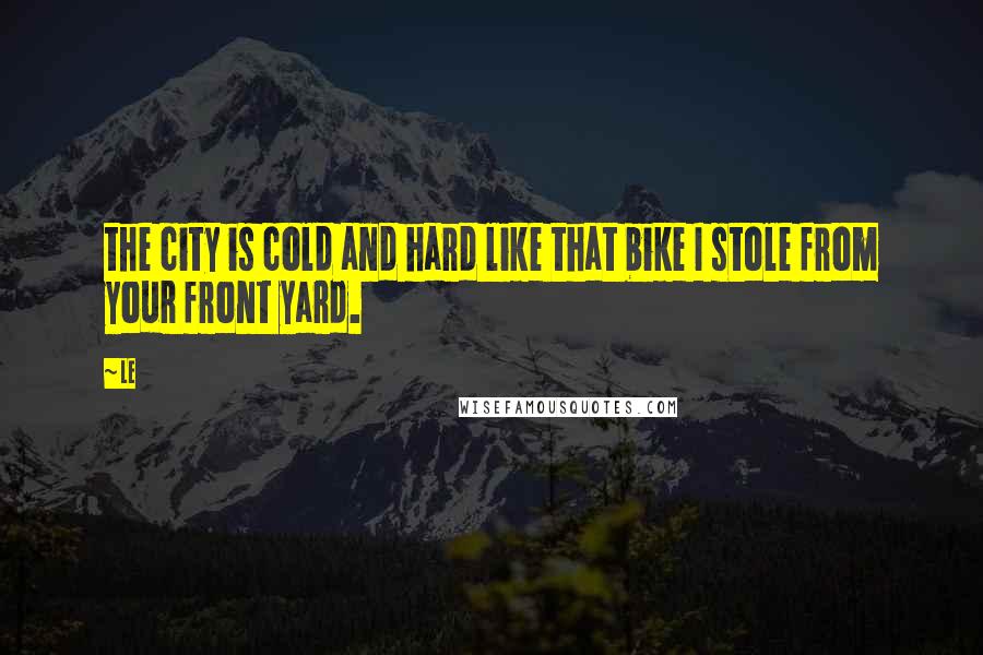 Le Quotes: the city is cold and hard like that bike I stole from your front yard.
