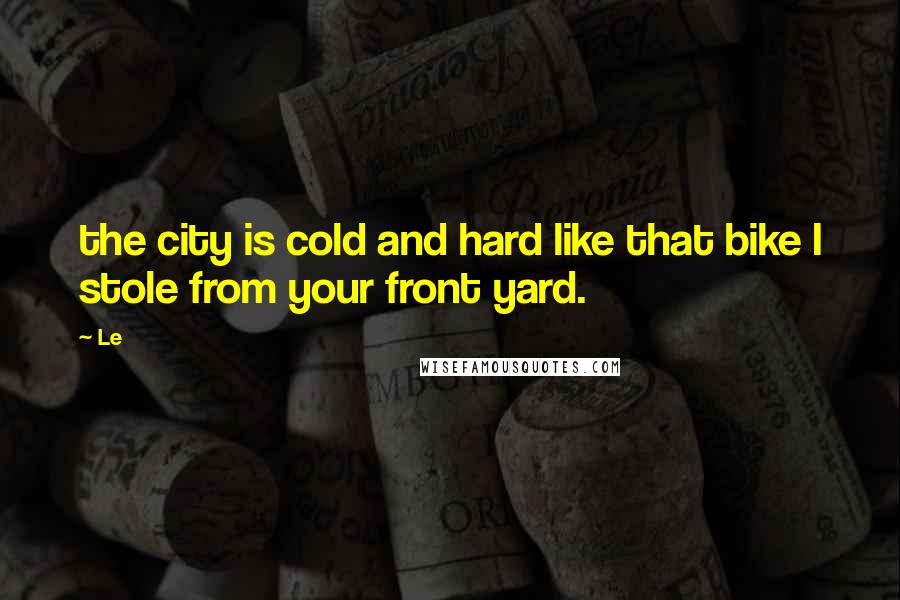 Le Quotes: the city is cold and hard like that bike I stole from your front yard.