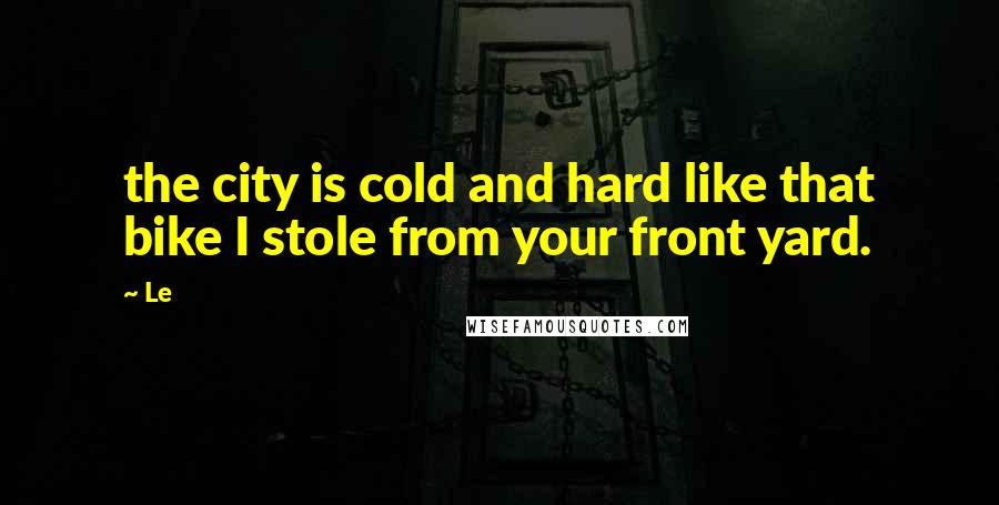 Le Quotes: the city is cold and hard like that bike I stole from your front yard.