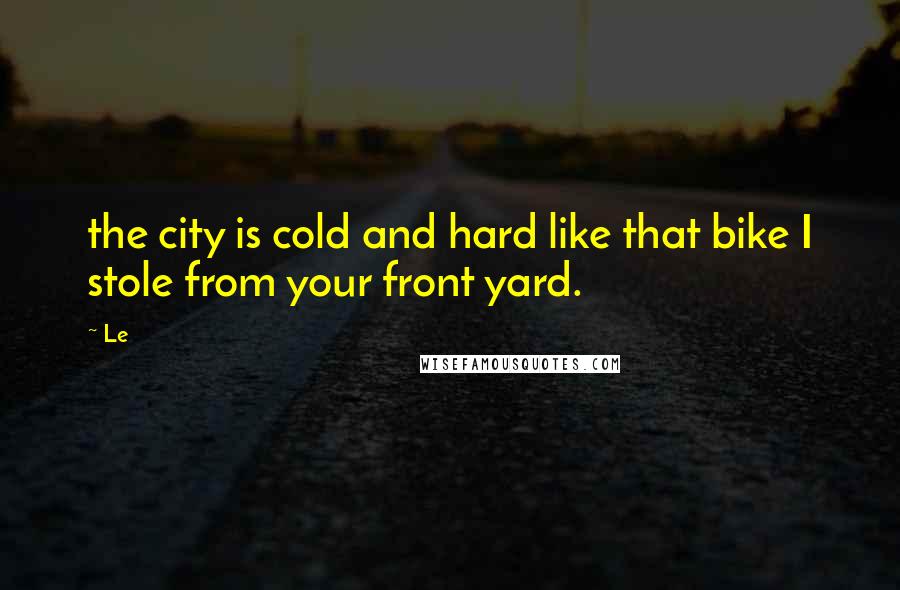 Le Quotes: the city is cold and hard like that bike I stole from your front yard.