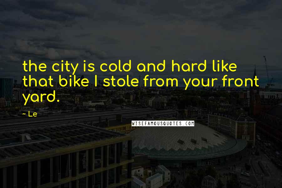 Le Quotes: the city is cold and hard like that bike I stole from your front yard.