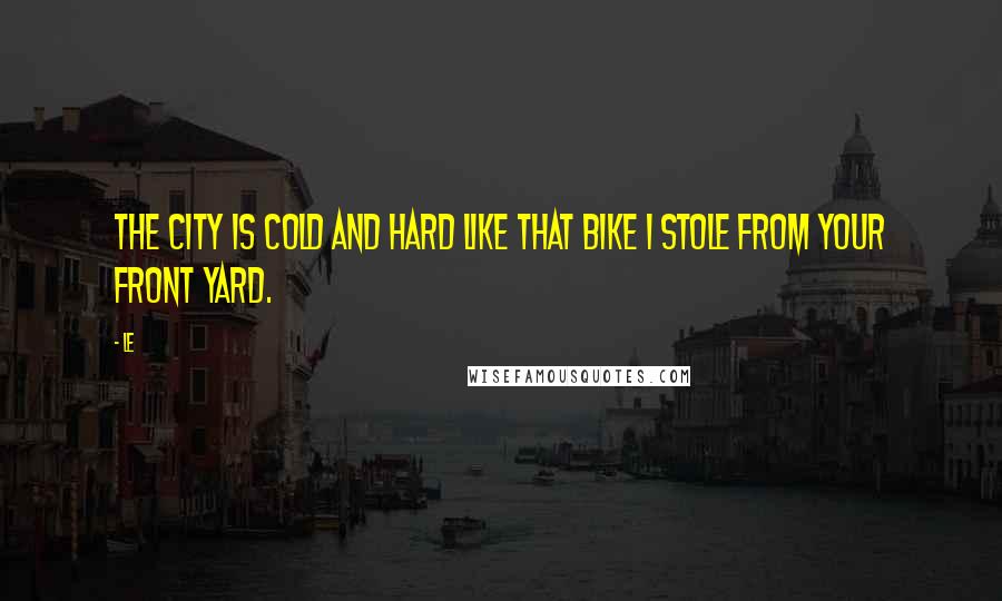 Le Quotes: the city is cold and hard like that bike I stole from your front yard.