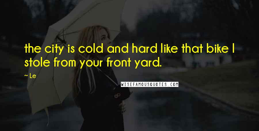 Le Quotes: the city is cold and hard like that bike I stole from your front yard.