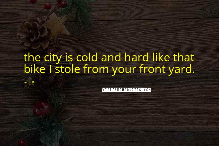 Le Quotes: the city is cold and hard like that bike I stole from your front yard.