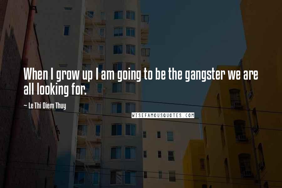 Le Thi Diem Thuy Quotes: When I grow up I am going to be the gangster we are all looking for.