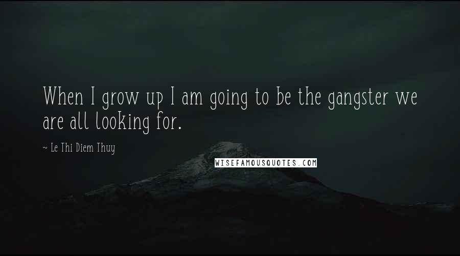 Le Thi Diem Thuy Quotes: When I grow up I am going to be the gangster we are all looking for.