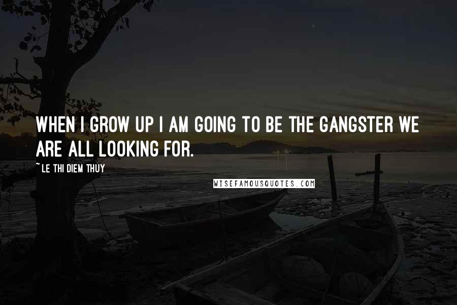 Le Thi Diem Thuy Quotes: When I grow up I am going to be the gangster we are all looking for.