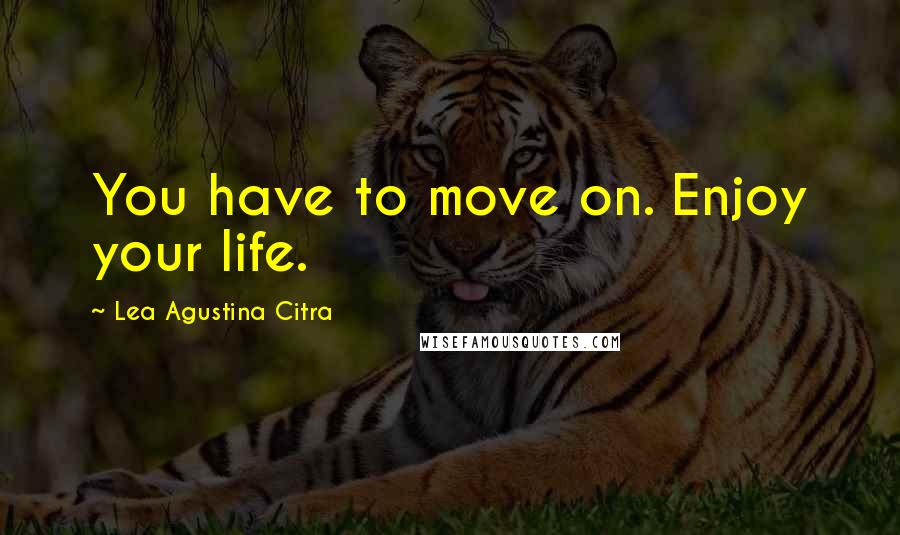 Lea Agustina Citra Quotes: You have to move on. Enjoy your life.