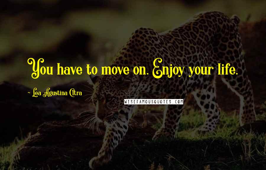 Lea Agustina Citra Quotes: You have to move on. Enjoy your life.