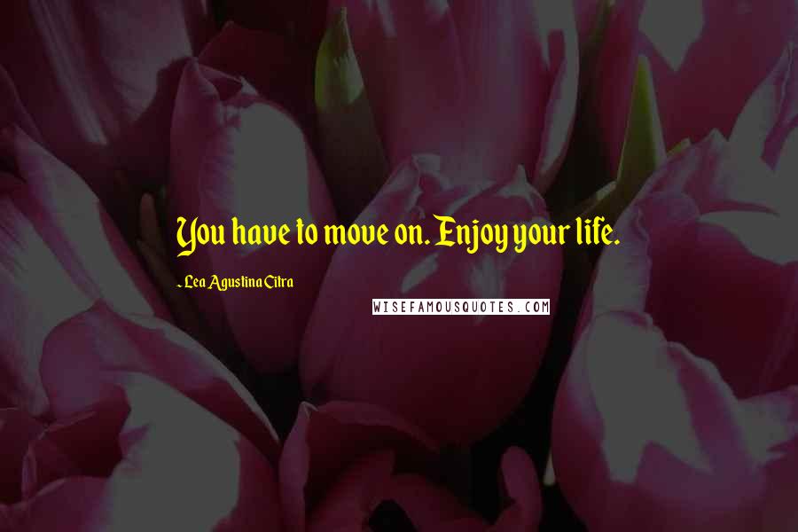 Lea Agustina Citra Quotes: You have to move on. Enjoy your life.