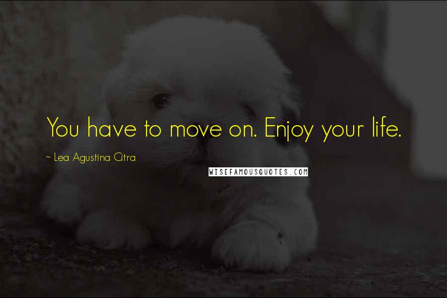 Lea Agustina Citra Quotes: You have to move on. Enjoy your life.