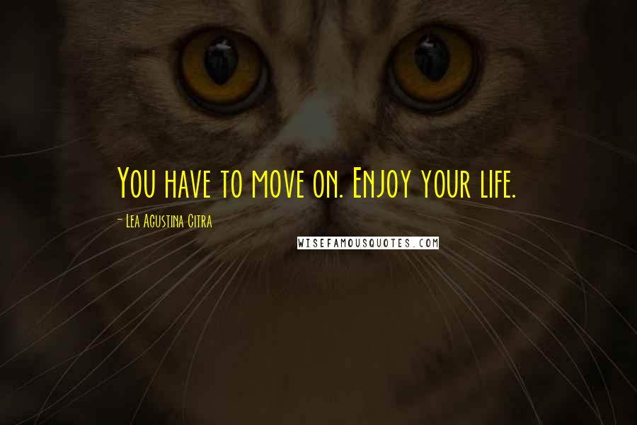 Lea Agustina Citra Quotes: You have to move on. Enjoy your life.