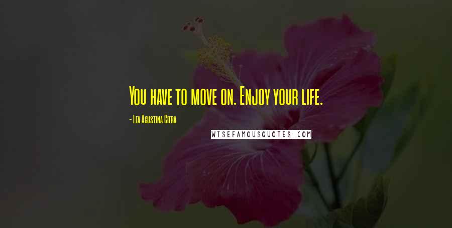 Lea Agustina Citra Quotes: You have to move on. Enjoy your life.