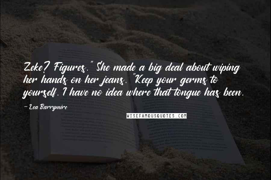 Lea Barrymire Quotes: Zeke? Figures." She made a big deal about wiping her hands on her jeans. "Keep your germs to yourself. I have no idea where that tongue has been.