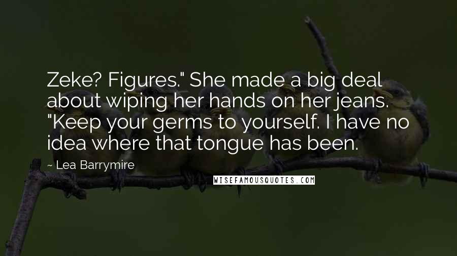 Lea Barrymire Quotes: Zeke? Figures." She made a big deal about wiping her hands on her jeans. "Keep your germs to yourself. I have no idea where that tongue has been.