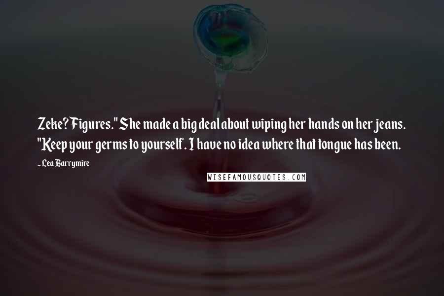 Lea Barrymire Quotes: Zeke? Figures." She made a big deal about wiping her hands on her jeans. "Keep your germs to yourself. I have no idea where that tongue has been.