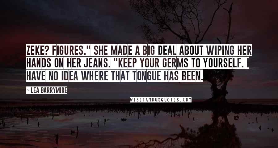 Lea Barrymire Quotes: Zeke? Figures." She made a big deal about wiping her hands on her jeans. "Keep your germs to yourself. I have no idea where that tongue has been.