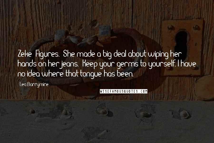 Lea Barrymire Quotes: Zeke? Figures." She made a big deal about wiping her hands on her jeans. "Keep your germs to yourself. I have no idea where that tongue has been.