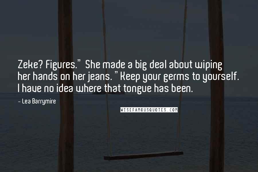 Lea Barrymire Quotes: Zeke? Figures." She made a big deal about wiping her hands on her jeans. "Keep your germs to yourself. I have no idea where that tongue has been.