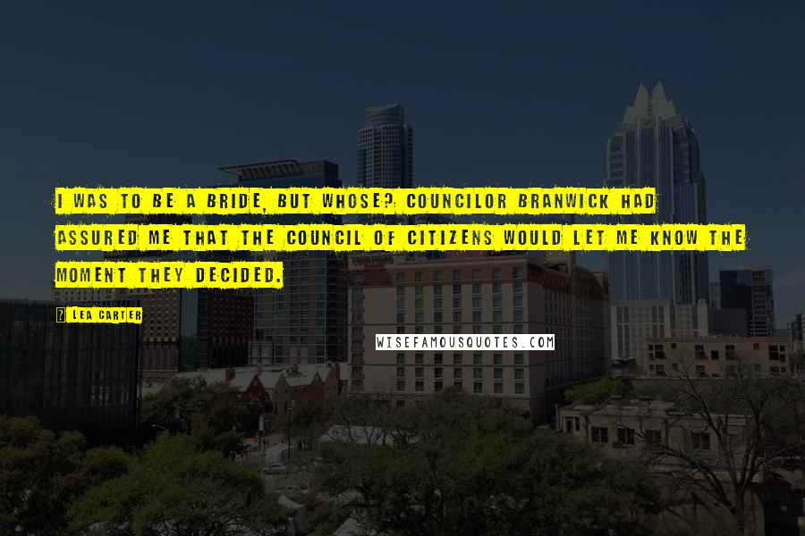 Lea Carter Quotes: I was to be a bride, but whose? Councilor Branwick had assured me that the Council of Citizens would let me know the moment they decided.