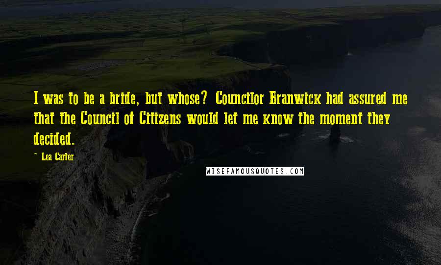 Lea Carter Quotes: I was to be a bride, but whose? Councilor Branwick had assured me that the Council of Citizens would let me know the moment they decided.