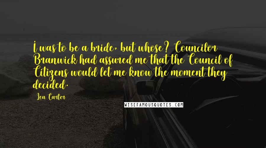 Lea Carter Quotes: I was to be a bride, but whose? Councilor Branwick had assured me that the Council of Citizens would let me know the moment they decided.