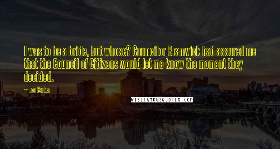 Lea Carter Quotes: I was to be a bride, but whose? Councilor Branwick had assured me that the Council of Citizens would let me know the moment they decided.