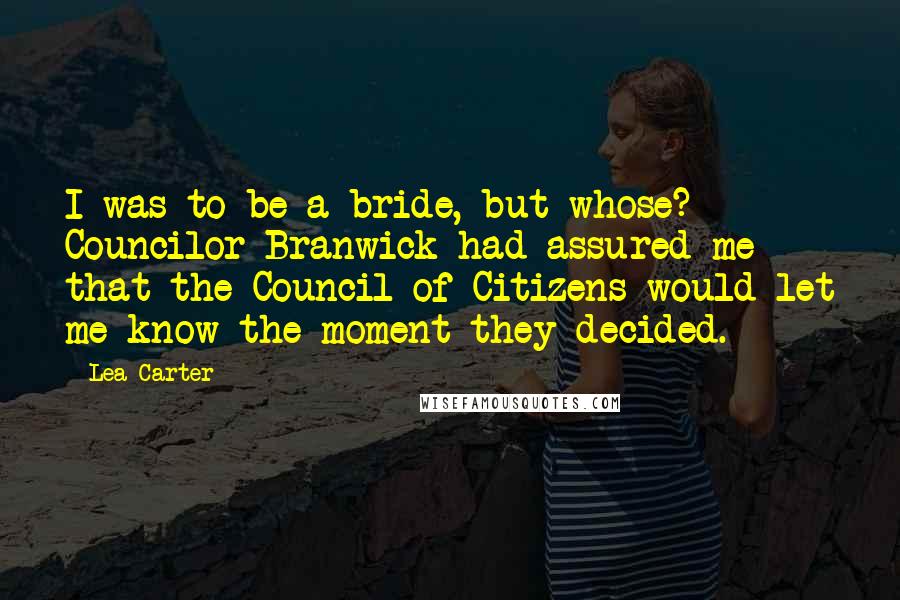 Lea Carter Quotes: I was to be a bride, but whose? Councilor Branwick had assured me that the Council of Citizens would let me know the moment they decided.