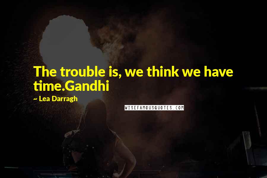 Lea Darragh Quotes: The trouble is, we think we have time.Gandhi