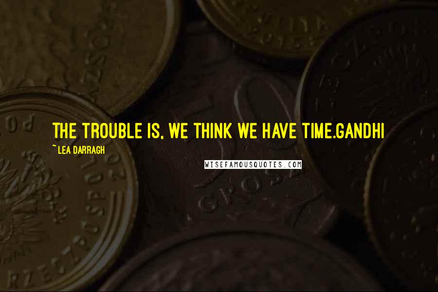 Lea Darragh Quotes: The trouble is, we think we have time.Gandhi