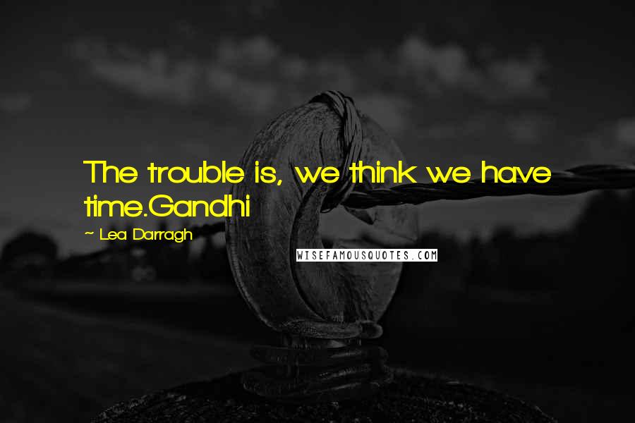 Lea Darragh Quotes: The trouble is, we think we have time.Gandhi