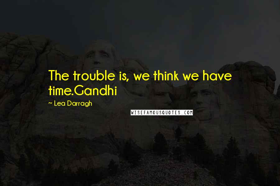 Lea Darragh Quotes: The trouble is, we think we have time.Gandhi