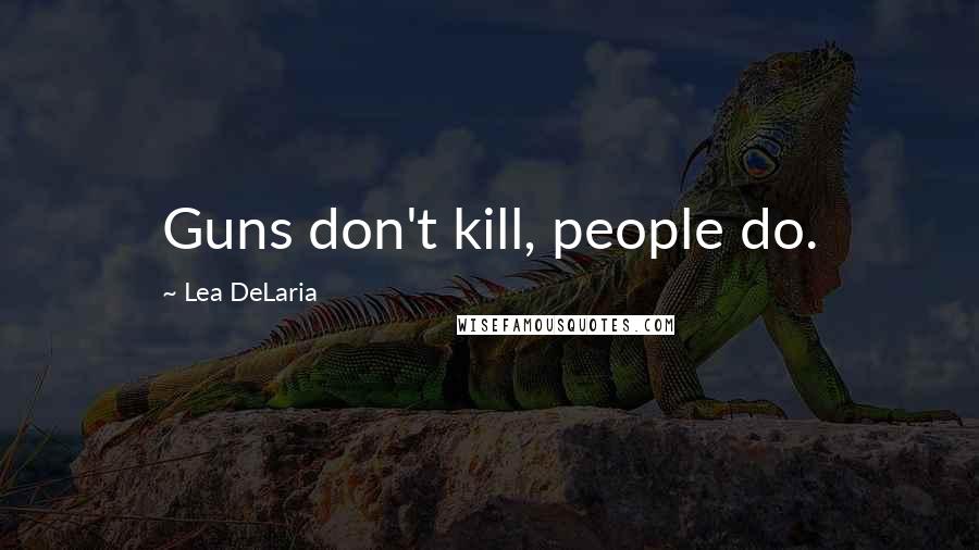 Lea DeLaria Quotes: Guns don't kill, people do.