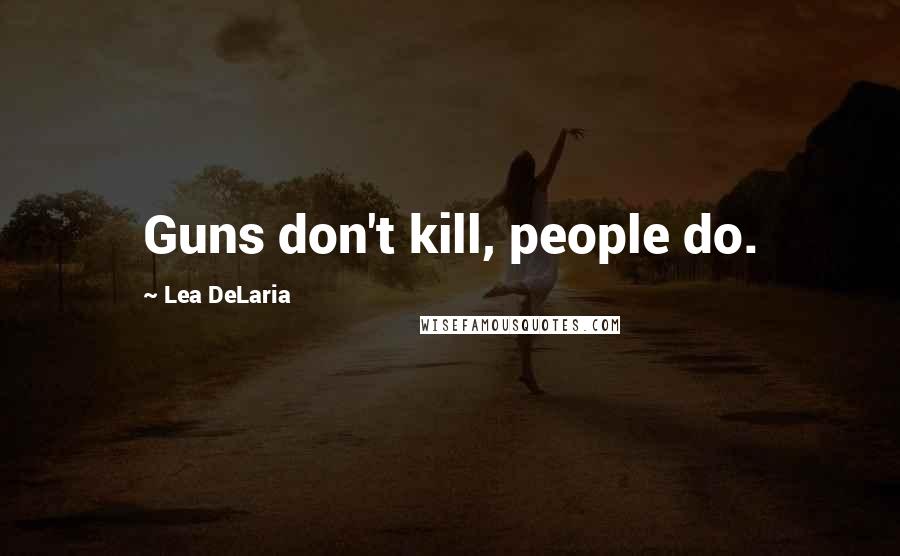 Lea DeLaria Quotes: Guns don't kill, people do.