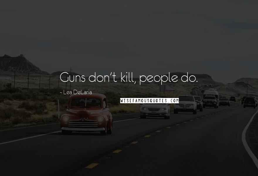 Lea DeLaria Quotes: Guns don't kill, people do.