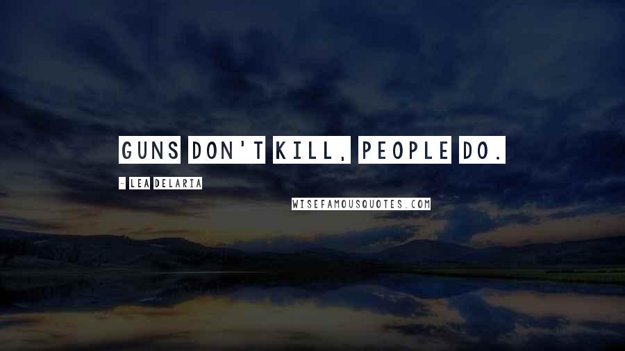 Lea DeLaria Quotes: Guns don't kill, people do.